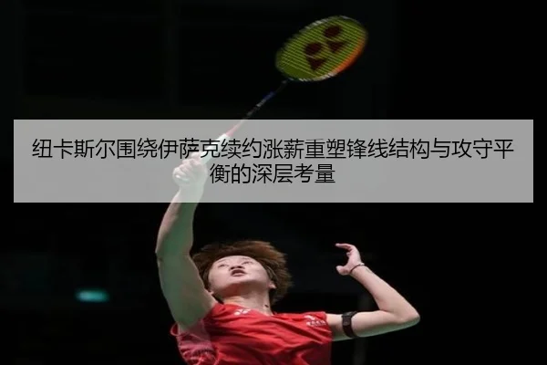 纽卡斯尔围绕伊萨克续约涨薪重塑锋线结构与攻守平衡的深层考量（kaiyun）