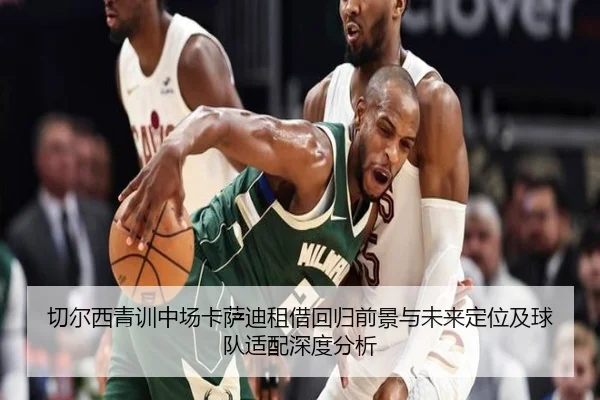 切尔西青训中场卡萨迪租借回归前景与未来定位及球队适配深度分析（kaiyun）
