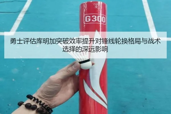 勇士评估库明加突破效率提升对锋线轮换格局与战术选择的深远影响