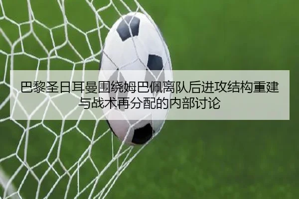 巴黎圣日耳曼围绕姆巴佩离队后进攻结构重建与战术再分配的内部讨论