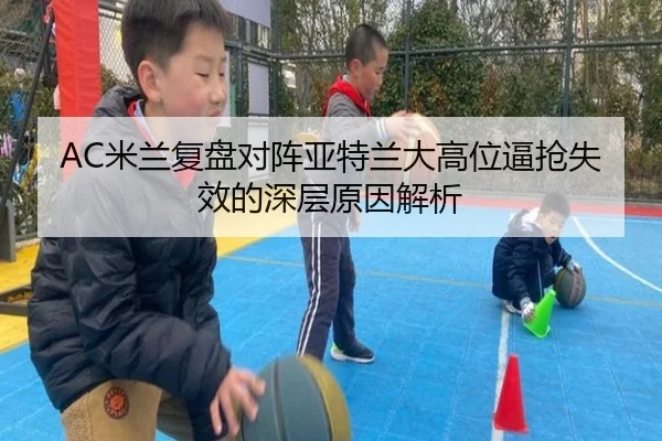 AC米兰复盘对阵亚特兰大高位逼抢失效的深层原因解析