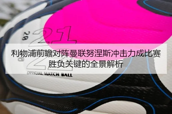 利物浦前瞻对阵曼联努涅斯冲击力成比赛胜负关键的全景解析