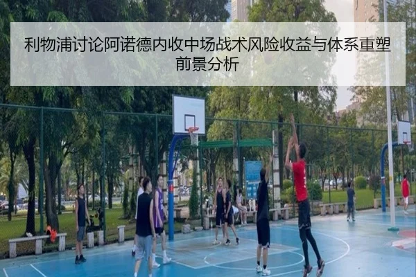 利物浦讨论阿诺德内收中场战术风险收益与体系重塑前景分析