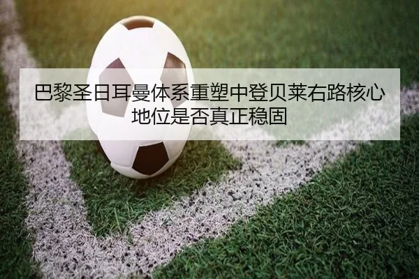 巴黎圣日耳曼体系重塑中登贝莱右路核心地位是否真正稳固