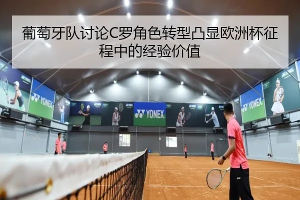 葡萄牙队讨论C罗角色转型凸显欧洲杯征程中的经验价值