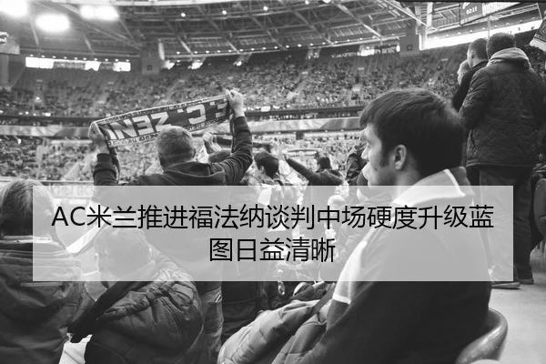 AC米兰推进福法纳谈判中场硬度升级蓝图日益清晰