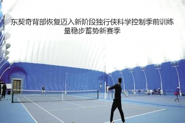 东契奇背部恢复迈入新阶段独行侠科学控制季前训练量稳步蓄势新赛季