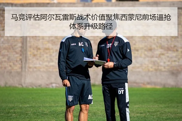 马竞评估阿尔瓦雷斯战术价值聚焦西蒙尼前场逼抢体系升级路径