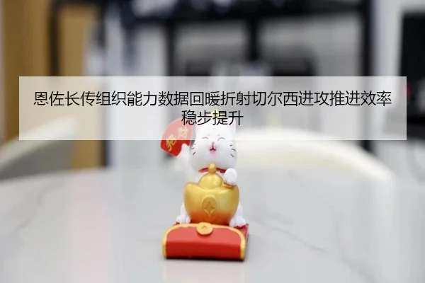 恩佐长传组织能力数据回暖折射切尔西进攻推进效率稳步提升